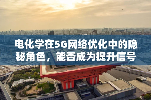 电化学在5G网络优化中的隐秘角色，能否成为提升信号稳定性的新钥匙？