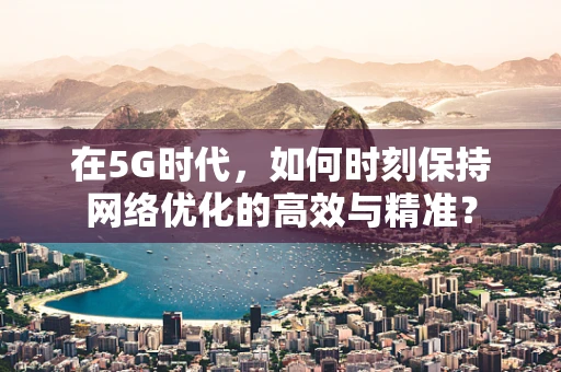 在5G时代，如何时刻保持网络优化的高效与精准？