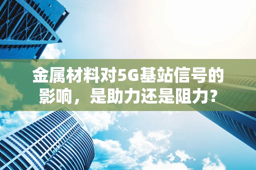 金属材料对5G基站信号的影响，是助力还是阻力？