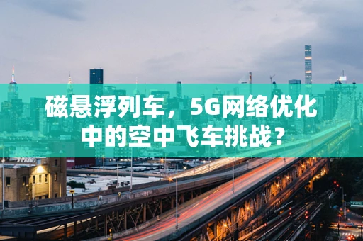 磁悬浮列车，5G网络优化中的空中飞车挑战？