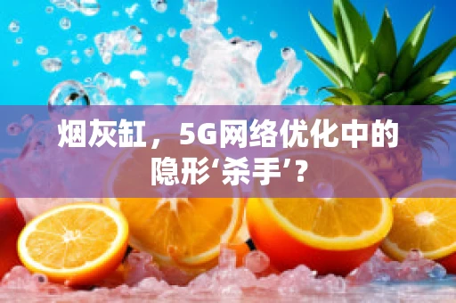 烟灰缸，5G网络优化中的隐形‘杀手’？