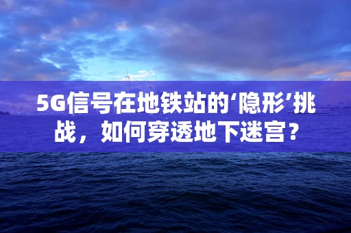 5G信号在地铁站的‘隐形’挑战，如何穿透地下迷宫？