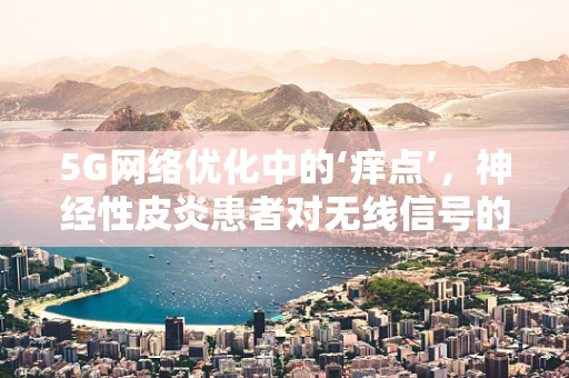 5G网络优化中的‘痒点’，神经性皮炎患者对无线信号的特殊需求？