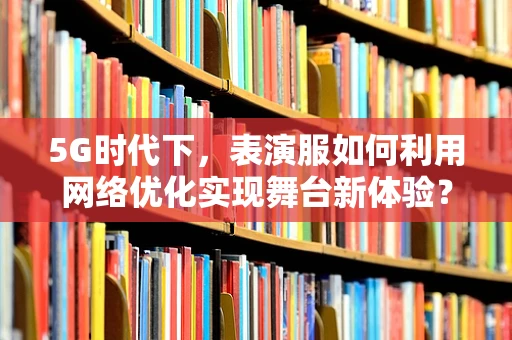 5G时代下，表演服如何利用网络优化实现舞台新体验？