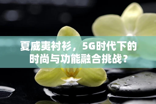 夏威夷衬衫，5G时代下的时尚与功能融合挑战？