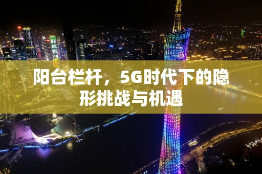 阳台栏杆，5G时代下的隐形挑战与机遇