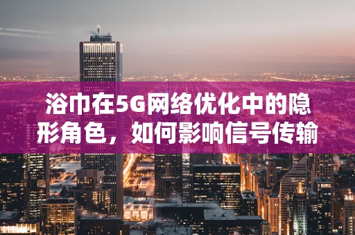 浴巾在5G网络优化中的隐形角色，如何影响信号传输？