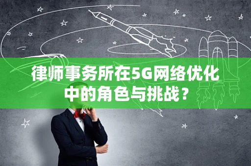 律师事务所在5G网络优化中的角色与挑战？