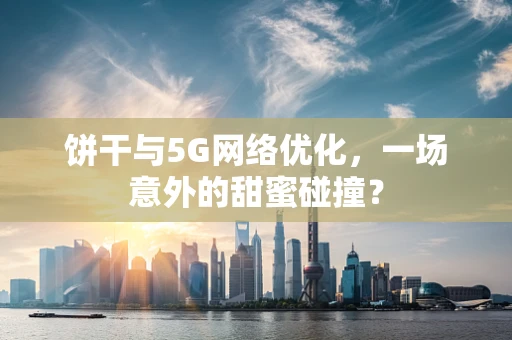 饼干与5G网络优化，一场意外的甜蜜碰撞？