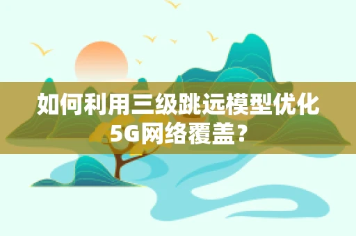 如何利用三级跳远模型优化5G网络覆盖？