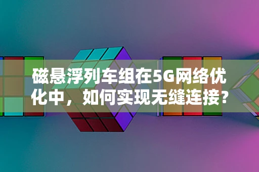 磁悬浮列车组在5G网络优化中，如何实现无缝连接？