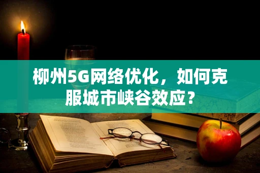 柳州5G网络优化，如何克服城市峡谷效应？