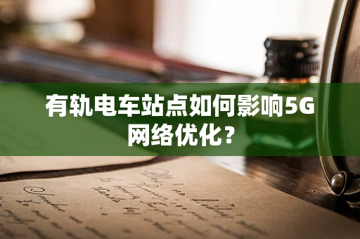 有轨电车站点如何影响5G网络优化？