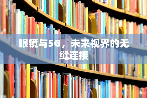 眼镜与5G，未来视界的无缝连接