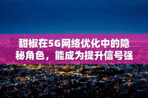 甜椒在5G网络优化中的隐秘角色，能成为提升信号强度的秘密武器吗？