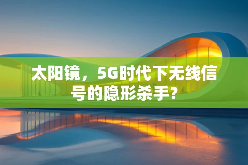 太阳镜，5G时代下无线信号的隐形杀手？