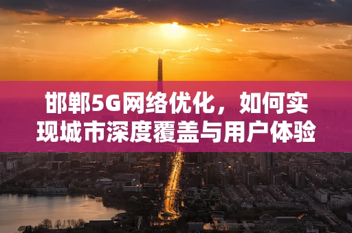 邯郸5G网络优化，如何实现城市深度覆盖与用户体验提升？