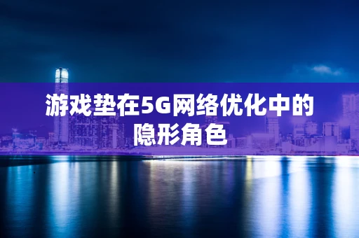 游戏垫在5G网络优化中的隐形角色