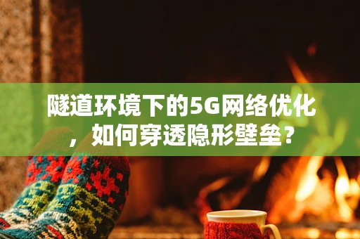 隧道环境下的5G网络优化，如何穿透隐形壁垒？