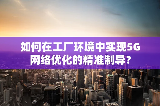 如何在工厂环境中实现5G网络优化的精准制导？