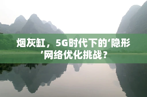 烟灰缸，5G时代下的‘隐形’网络优化挑战？