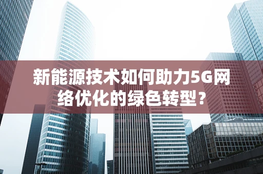 新能源技术如何助力5G网络优化的绿色转型？