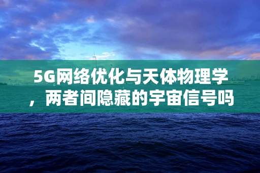 5G网络优化与天体物理学，两者间隐藏的宇宙信号吗？