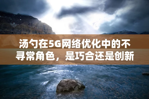 汤勺在5G网络优化中的不寻常角色，是巧合还是创新？