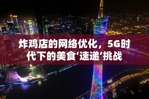 炸鸡店的网络优化，5G时代下的美食‘速递’挑战