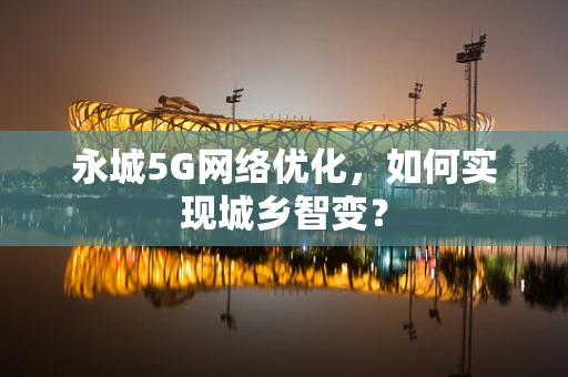 永城5G网络优化，如何实现城乡智变？