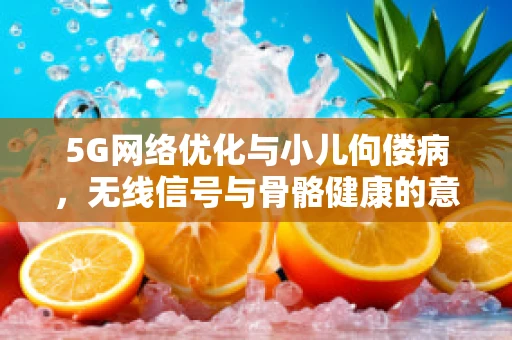 5G网络优化与小儿佝偻病，无线信号与骨骼健康的意外交集？