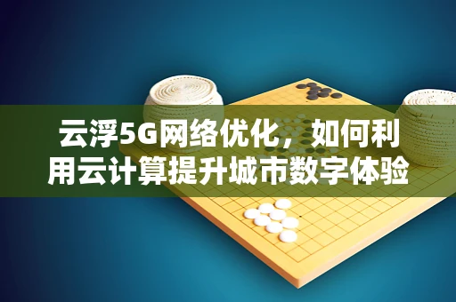 云浮5G网络优化，如何利用云计算提升城市数字体验？