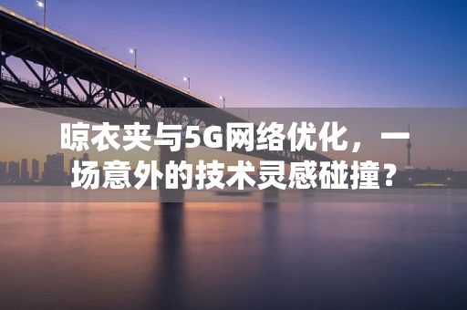 晾衣夹与5G网络优化，一场意外的技术灵感碰撞？