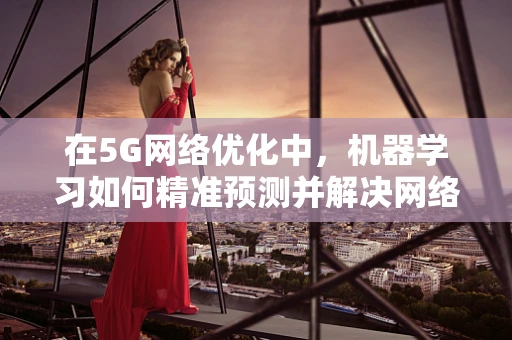 在5G网络优化中，机器学习如何精准预测并解决网络瓶颈？