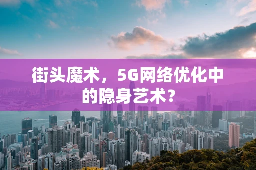 街头魔术，5G网络优化中的隐身艺术？