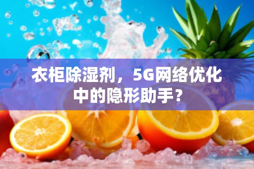 衣柜除湿剂，5G网络优化中的隐形助手？