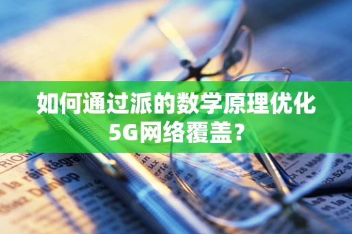 如何通过派的数学原理优化5G网络覆盖？