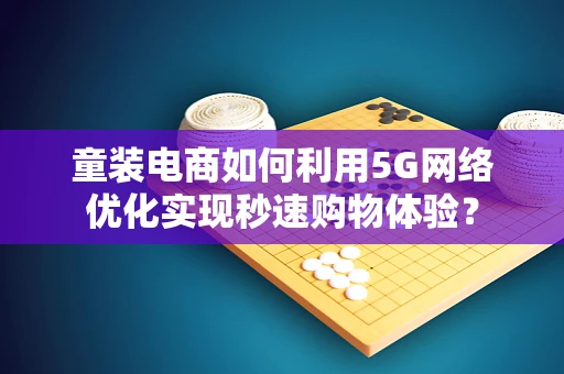 童装电商如何利用5G网络优化实现秒速购物体验？