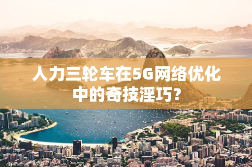 人力三轮车在5G网络优化中的奇技淫巧？