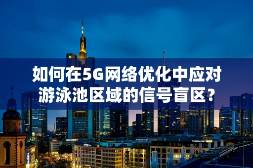 如何在5G网络优化中应对游泳池区域的信号盲区？