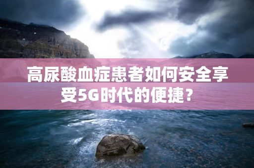 高尿酸血症患者如何安全享受5G时代的便捷？