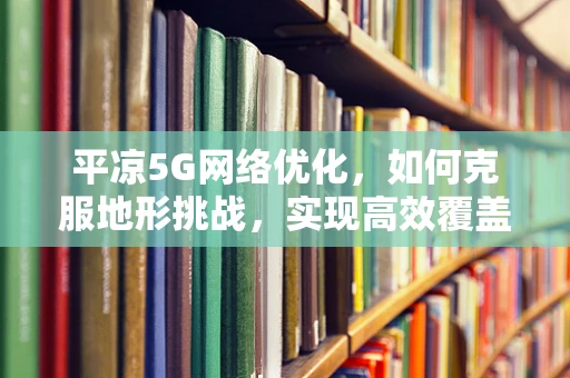 平凉5G网络优化，如何克服地形挑战，实现高效覆盖？