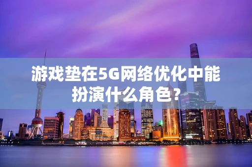 游戏垫在5G网络优化中能扮演什么角色？