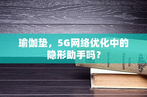 瑜伽垫，5G网络优化中的隐形助手吗？