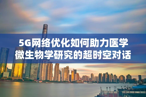 5G网络优化如何助力医学微生物学研究的超时空对话？