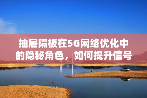 抽屉隔板在5G网络优化中的隐秘角色，如何提升信号覆盖与效率？