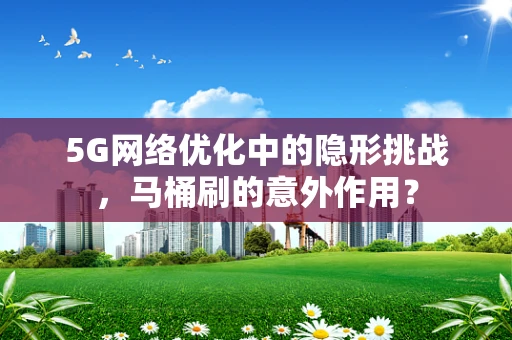 5G网络优化中的隐形挑战，马桶刷的意外作用？