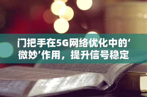 门把手在5G网络优化中的‘微妙’作用，提升信号稳定性的隐形英雄？