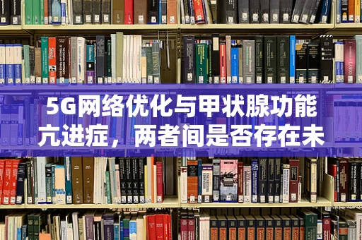 5G网络优化与甲状腺功能亢进症，两者间是否存在未被探索的关联？