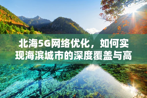 北海5G网络优化，如何实现海滨城市的深度覆盖与高效体验？